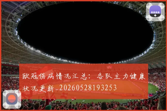 欧冠伤病情况汇总:各队主力健康状况更新_20260528193253