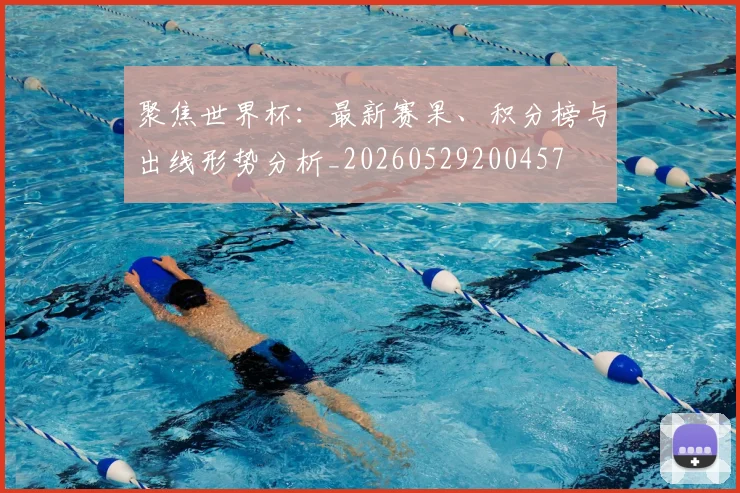 聚焦世界杯:最新赛果、积分榜与出线形势分析_20260529200457