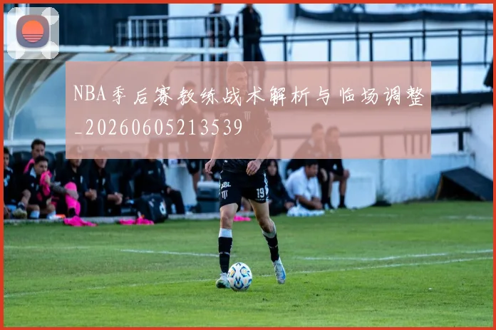 NBA季后赛教练战术解析与临场调整_20260605213539