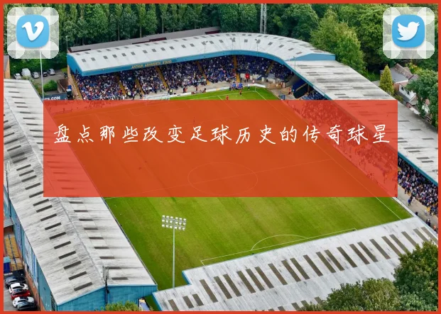 盘点那些改变足球历史的传奇球星