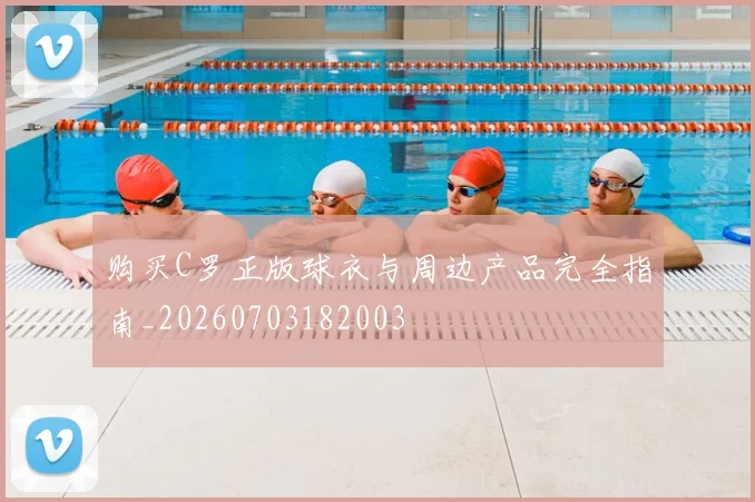 购买C罗正版球衣与周边产品完全指南_20260703182003