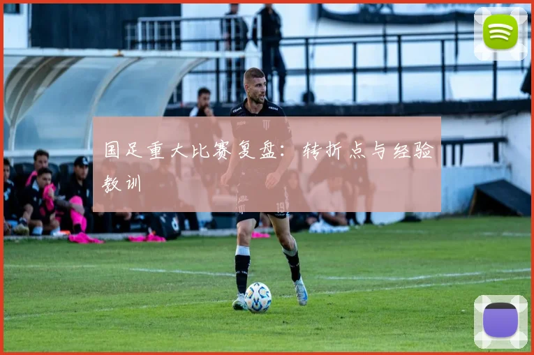 国足重大比赛复盘:转折点与经验教训