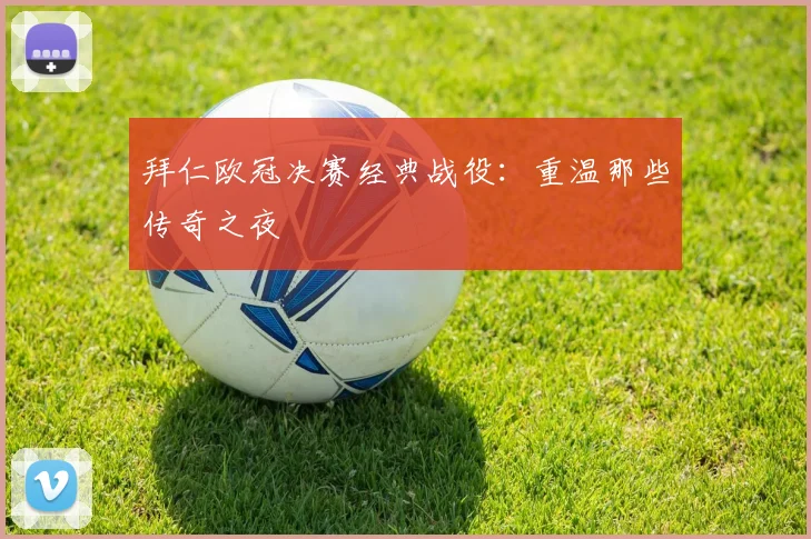 拜仁欧冠决赛经典战役：重温那些传奇之夜