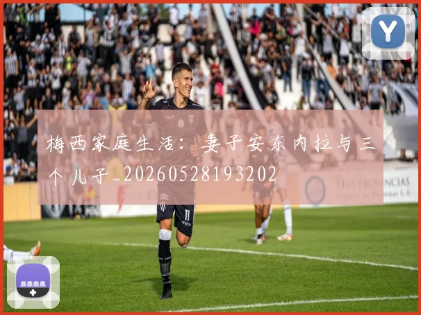 梅西家庭生活:妻子安东内拉与三个儿子_20260528193202