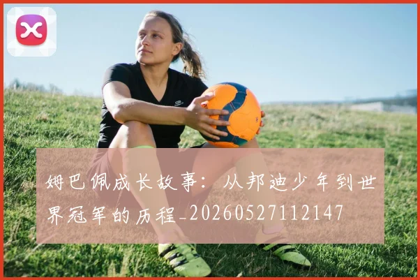 姆巴佩成长故事：从邦迪少年到世界冠军的历程_20260527112147