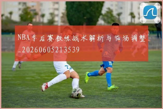 NBA季后赛教练战术解析与临场调整_20260605213539