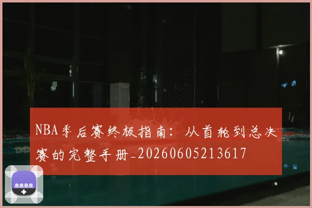 NBA季后赛终极指南:从首轮到总决赛的完整手册_20260605213617