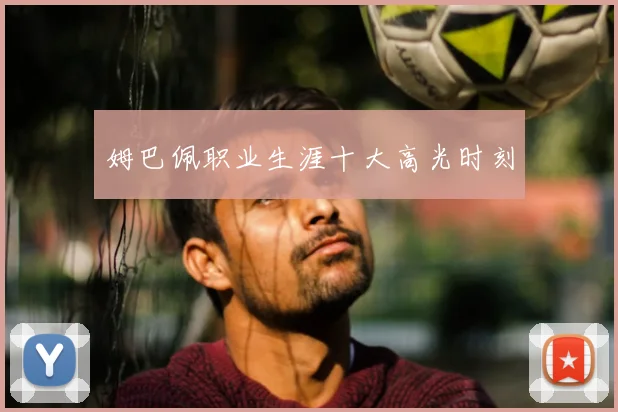 姆巴佩职业生涯十大高光时刻