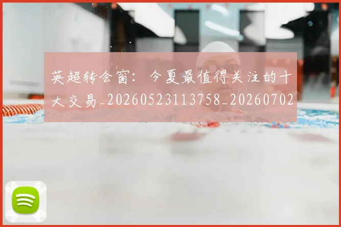 英超转会窗:今夏最值得关注的十大交易_20260523113758_20260702174957