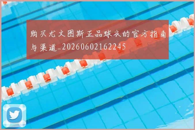 购买尤文图斯正品球衣的官方指南与渠道_20260602162245