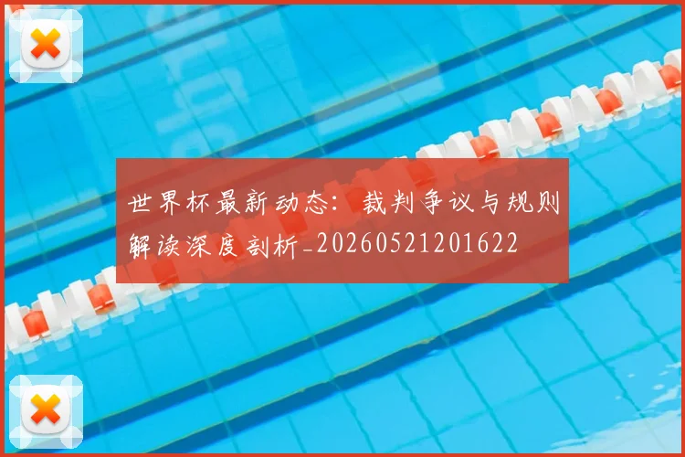 世界杯最新动态:裁判争议与规则解读深度剖析_20260521201622