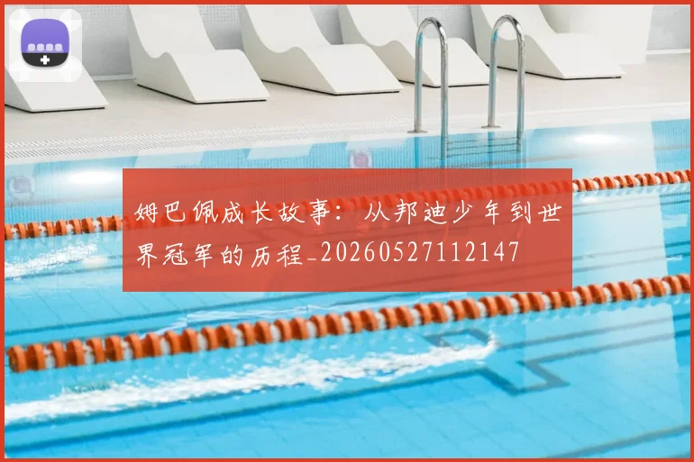 姆巴佩成长故事：从邦迪少年到世界冠军的历程_20260527112147