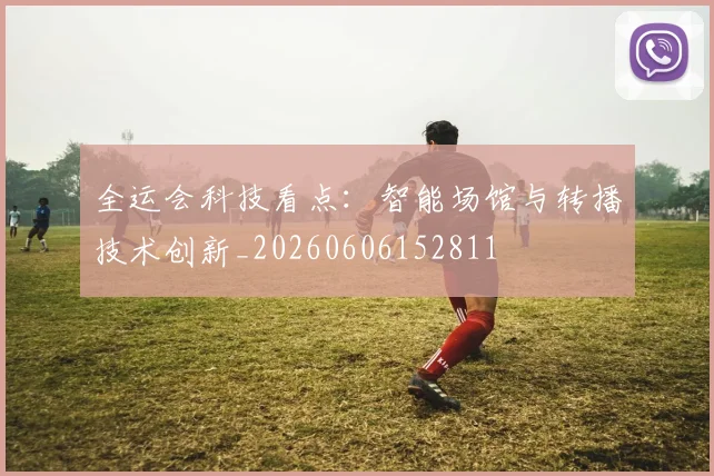 全运会科技看点:智能场馆与转播技术创新_20260606152811