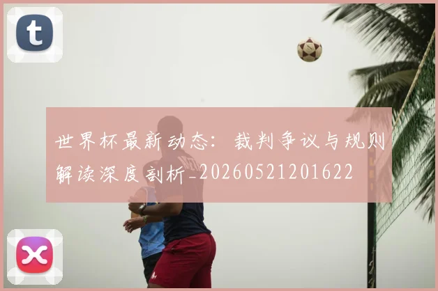 世界杯最新动态:裁判争议与规则解读深度剖析_20260521201622