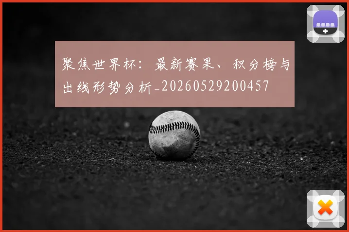 聚焦世界杯:最新赛果、积分榜与出线形势分析_20260529200457