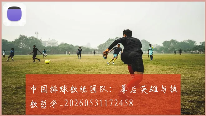 中国排球教练团队:幕后英雄与执教哲学_20260531172458