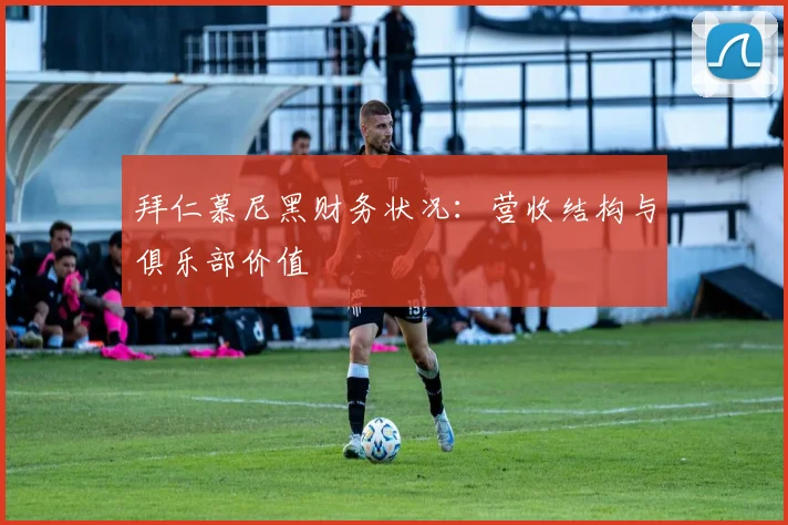 拜仁慕尼黑财务状况:营收结构与俱乐部价值