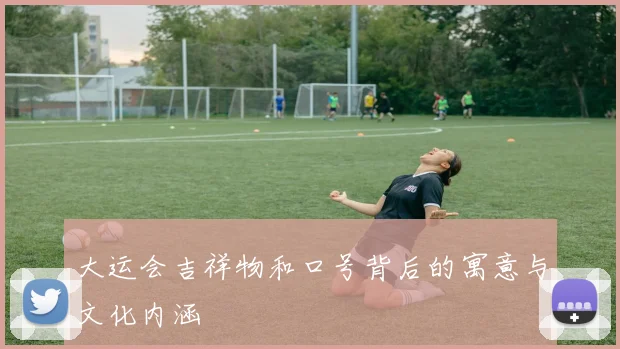 大运会吉祥物和口号背后的寓意与文化内涵