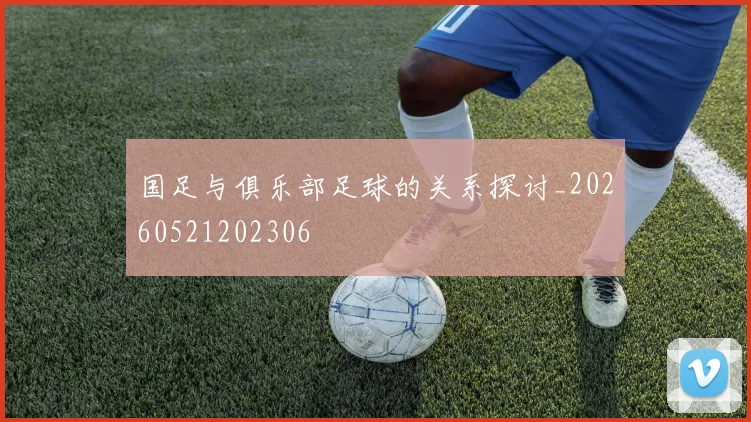 国足与俱乐部足球的关系探讨_20260521202306